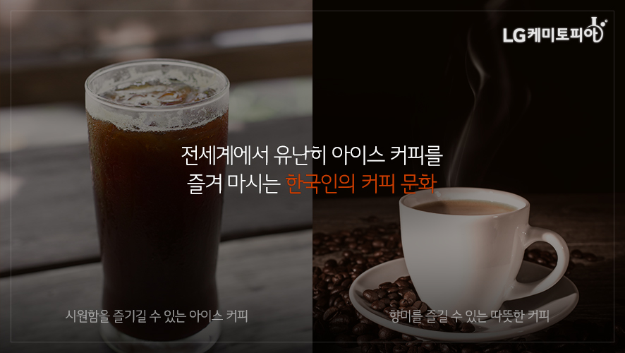 전세계에서 유난히 아이스 커피를 즐겨 마시는 한국인의 커피 문화 시원함을 즐길 수 있는 아이스 커피 향미를 즐길 수 있는 따듯한 커피