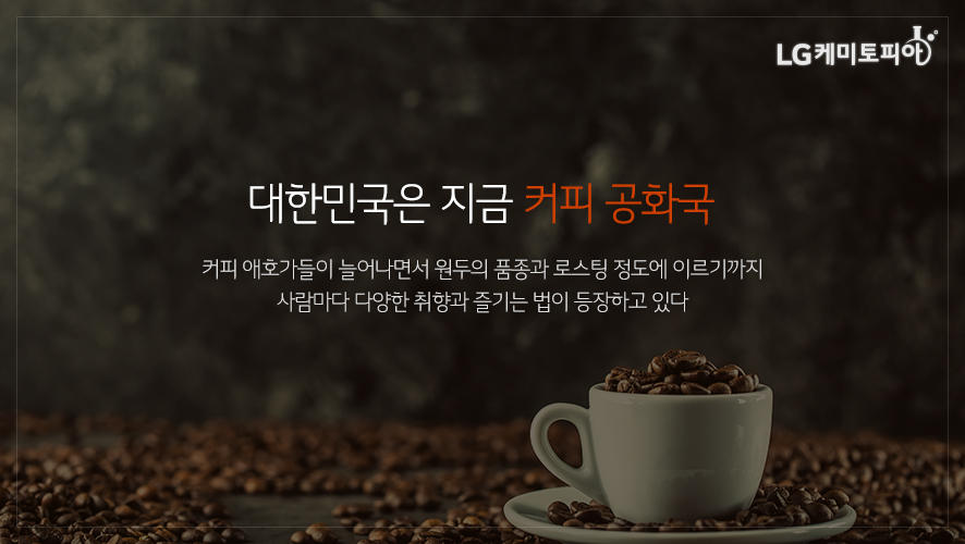 대한민국은 지금 커피 공화국 커피 애호가들이 늘어나면서 원두의 품종과 로스팅 정도에 이르기까지 사람마다 다양한 취향과 즐기는 법이 등장하고 있다