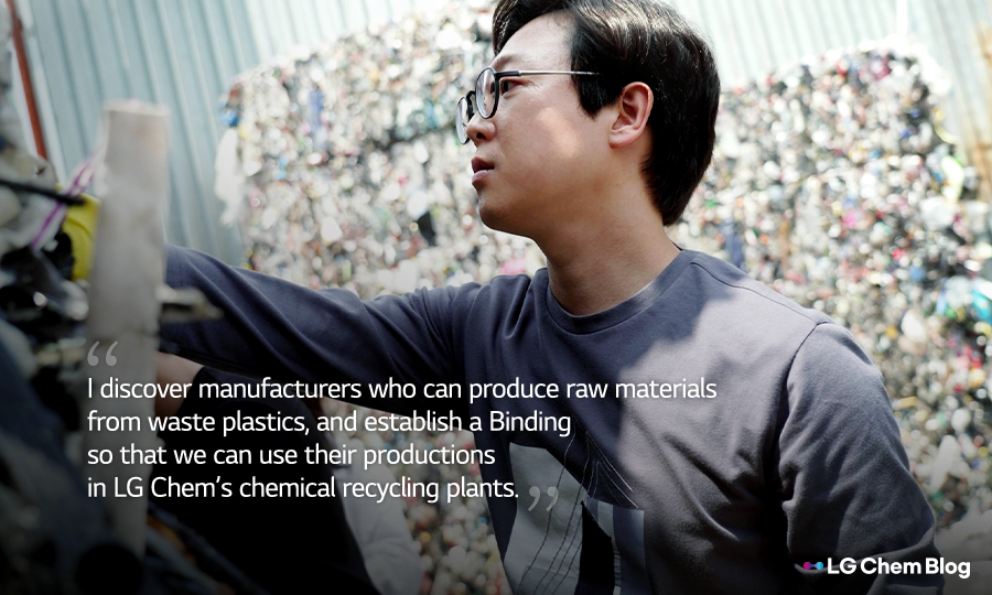 I discover manufacturers who can produce raw materials from waste plastics, and establish a Binding so that we can use their productions in LG Chem’s chemical recycling plants.