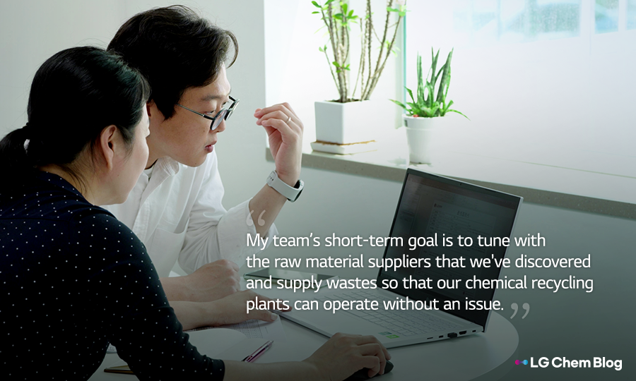 My team’s short-term goal is to tune with the raw material suppliers that we've discovered and supply wastes so that our chemical recycling plants can operate without an issue.