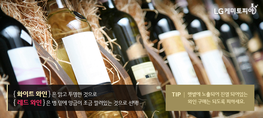 화이트 와인은 맑고 투명한 것으로 레드 와인은 병 밑에 앙금이 조금 깔려있는 것으로 선택! TIP. 햇볕에 노출되어 진열 되어있는 와인 구매는 되도록 피하세요.