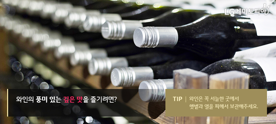 와인의 풍미 있는 깊은 맛을 즐기려면? TIP. 와인은 꼭 서늘한 곳에서 햇볕과 열을 피해서 보관해주세요.