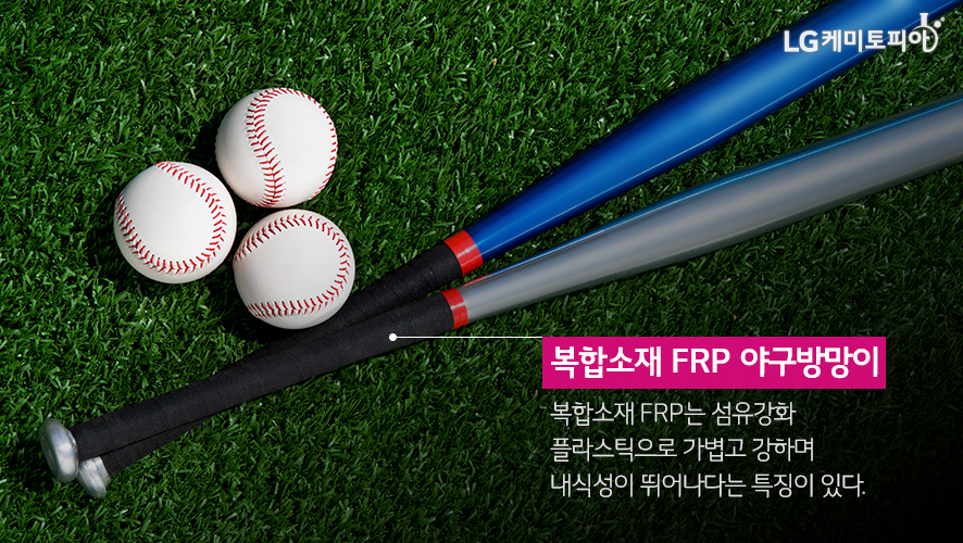 복합소재 FRP 야구방망이 복합소재 FRP는 섬유강화 플라스틱으로 가볍고 강하며 내식성이 뛰어나다는 특징이 있다.
