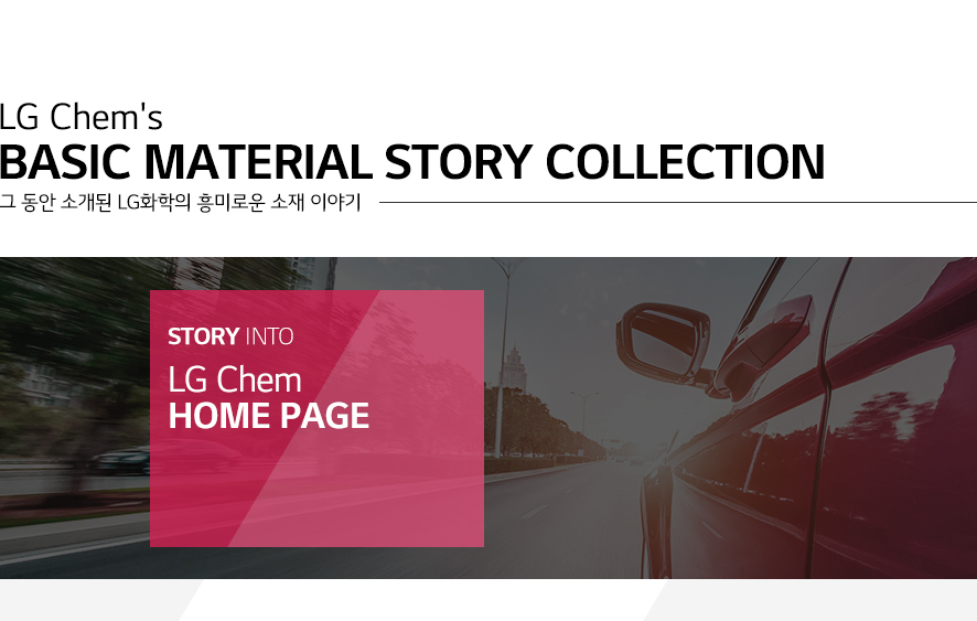 LG Chem's Basic Material Stroy Collection 그 동안 소개된 LG화학의 흥미로운 소재 이야기/STORY INTO LG Chem HOME PAGE